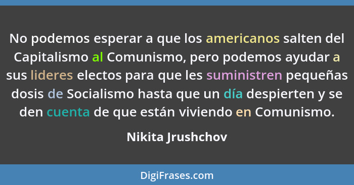 No podemos esperar a que los americanos salten del Capitalismo al Comunismo, pero podemos ayudar a sus lideres electos para que les... - Nikita Jrushchov