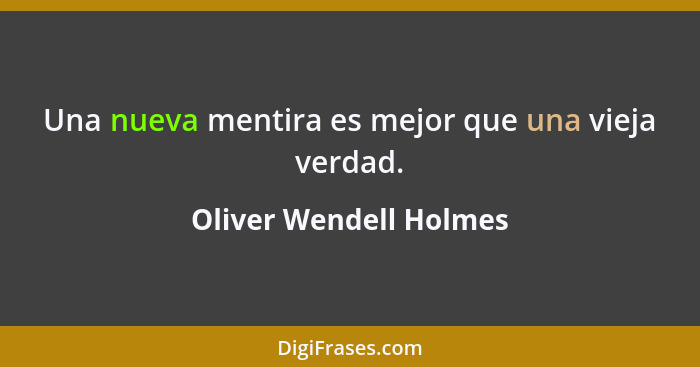 Una nueva mentira es mejor que una vieja verdad.... - Oliver Wendell Holmes