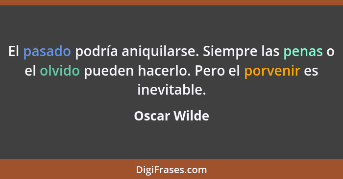 El pasado podría aniquilarse. Siempre las penas o el olvido pueden hacerlo. Pero el porvenir es inevitable.... - Oscar Wilde