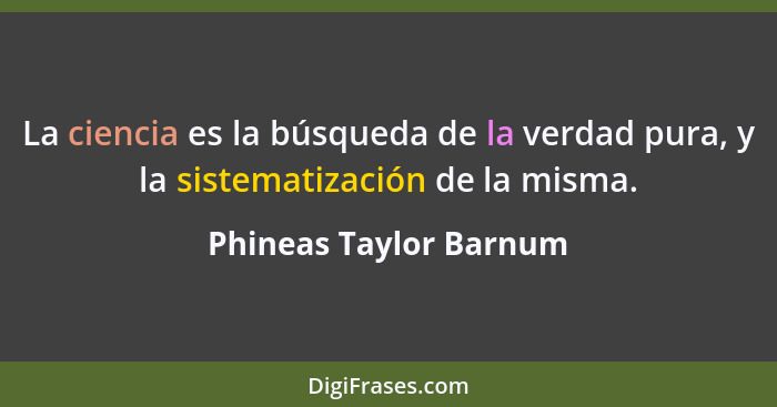 La ciencia es la búsqueda de la verdad pura, y la sistematización de la misma.... - Phineas Taylor Barnum