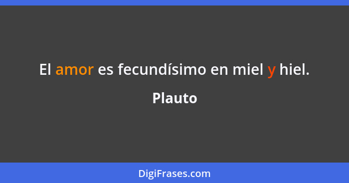 El amor es fecundísimo en miel y hiel.... - Plauto