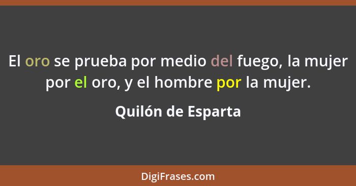 El oro se prueba por medio del fuego, la mujer por el oro, y el hombre por la mujer.... - Quilón de Esparta