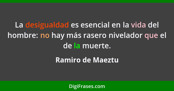 La desigualdad es esencial en la vida del hombre: no hay más rasero nivelador que el de la muerte.... - Ramiro de Maeztu