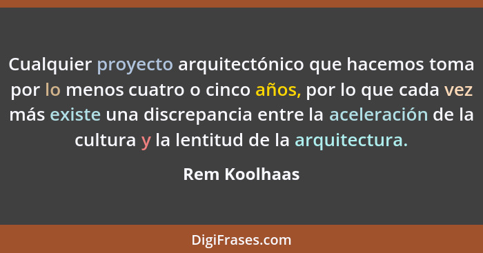 Cualquier proyecto arquitectónico que hacemos toma por lo menos cuatro o cinco años, por lo que cada vez más existe una discrepancia en... - Rem Koolhaas