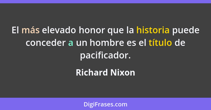 El más elevado honor que la historia puede conceder a un hombre es el título de pacificador.... - Richard Nixon