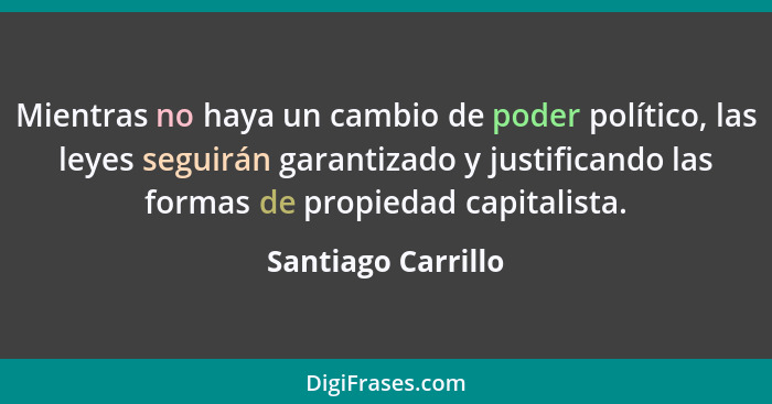 Mientras no haya un cambio de poder político, las leyes seguirán garantizado y justificando las formas de propiedad capitalista.... - Santiago Carrillo