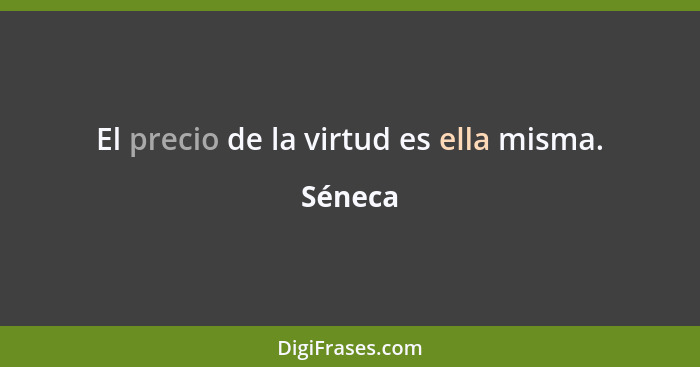 El precio de la virtud es ella misma.... - Séneca