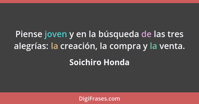 Piense joven y en la búsqueda de las tres alegrías: la creación, la compra y la venta.... - Soichiro Honda