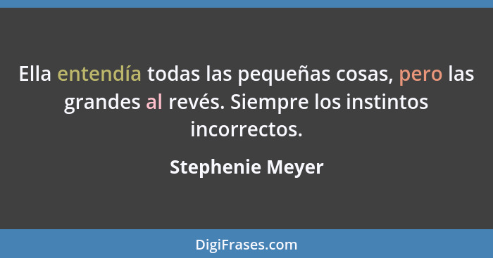 Ella entendía todas las pequeñas cosas, pero las grandes al revés. Siempre los instintos incorrectos.... - Stephenie Meyer