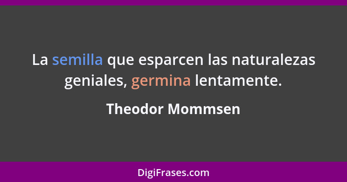 La semilla que esparcen las naturalezas geniales, germina lentamente.... - Theodor Mommsen