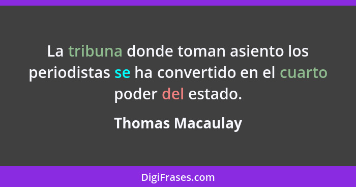 La tribuna donde toman asiento los periodistas se ha convertido en el cuarto poder del estado.... - Thomas Macaulay