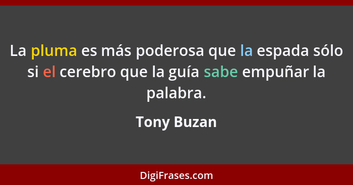 La pluma es más poderosa que la espada sólo si el cerebro que la guía sabe empuñar la palabra.... - Tony Buzan