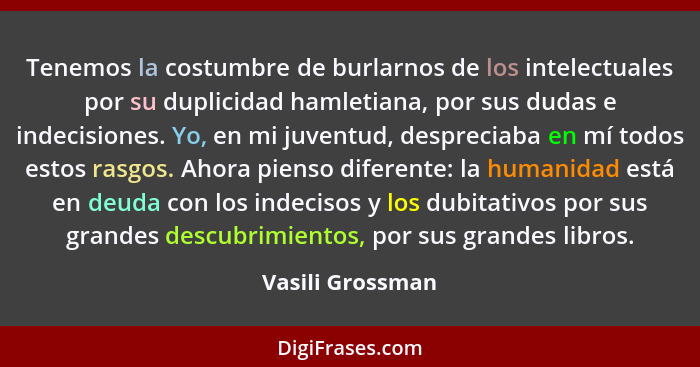 Tenemos la costumbre de burlarnos de los intelectuales por su duplicidad hamletiana, por sus dudas e indecisiones. Yo, en mi juventu... - Vasili Grossman