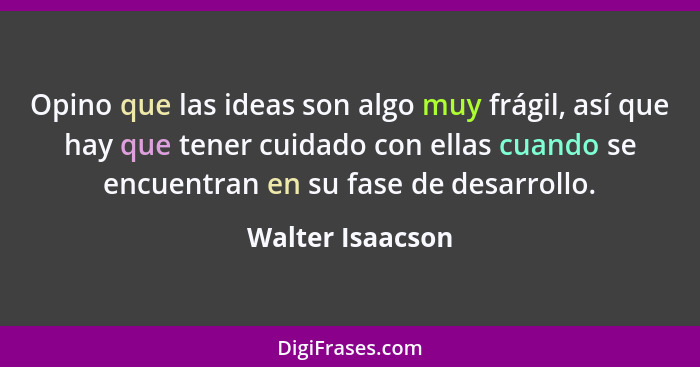 Opino que las ideas son algo muy frágil, así que hay que tener cuidado con ellas cuando se encuentran en su fase de desarrollo.... - Walter Isaacson