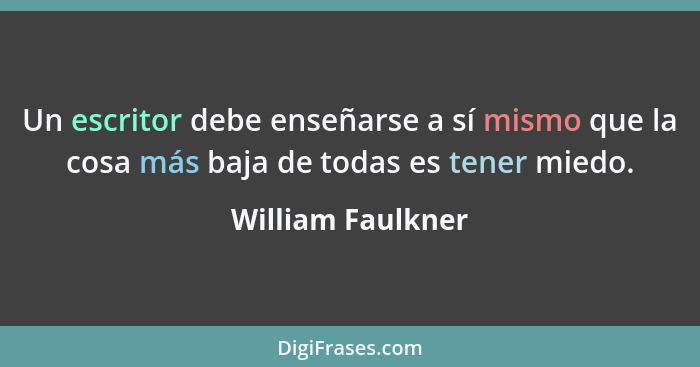 Un escritor debe enseñarse a sí mismo que la cosa más baja de todas es tener miedo.... - William Faulkner