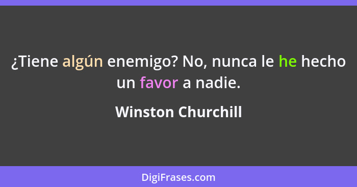 ¿Tiene algún enemigo? No, nunca le he hecho un favor a nadie.... - Winston Churchill