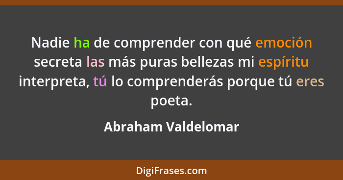 Nadie ha de comprender con qué emoción secreta las más puras bellezas mi espíritu interpreta, tú lo comprenderás porque tú eres p... - Abraham Valdelomar