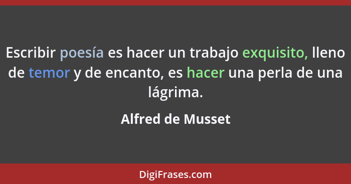 Escribir poesía es hacer un trabajo exquisito, lleno de temor y de encanto, es hacer una perla de una lágrima.... - Alfred de Musset