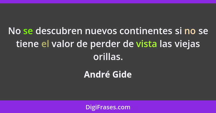 No se descubren nuevos continentes si no se tiene el valor de perder de vista las viejas orillas.... - André Gide