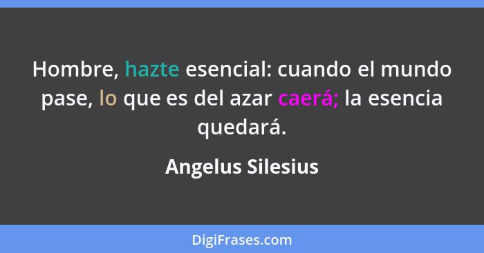 Hombre, hazte esencial: cuando el mundo pase, lo que es del azar caerá; la esencia quedará.... - Angelus Silesius