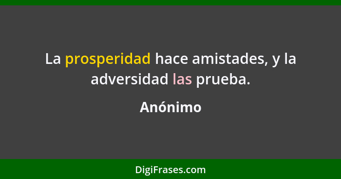 La prosperidad hace amistades, y la adversidad las prueba.... - Anónimo