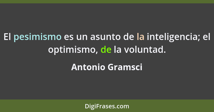 El pesimismo es un asunto de la inteligencia; el optimismo, de la voluntad.... - Antonio Gramsci