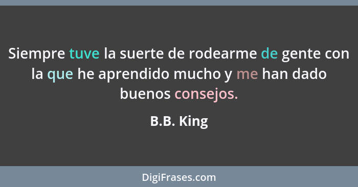 Siempre tuve la suerte de rodearme de gente con la que he aprendido mucho y me han dado buenos consejos.... - B.B. King