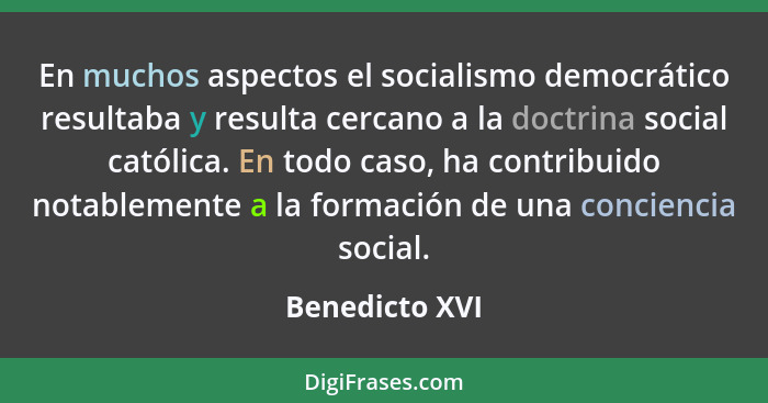 En muchos aspectos el socialismo democrático resultaba y resulta cercano a la doctrina social católica. En todo caso, ha contribuido n... - Benedicto XVI