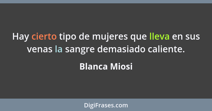 Hay cierto tipo de mujeres que lleva en sus venas la sangre demasiado caliente.... - Blanca Miosi