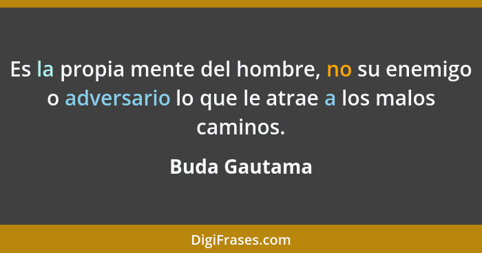 Es la propia mente del hombre, no su enemigo o adversario lo que le atrae a los malos caminos.... - Buda Gautama