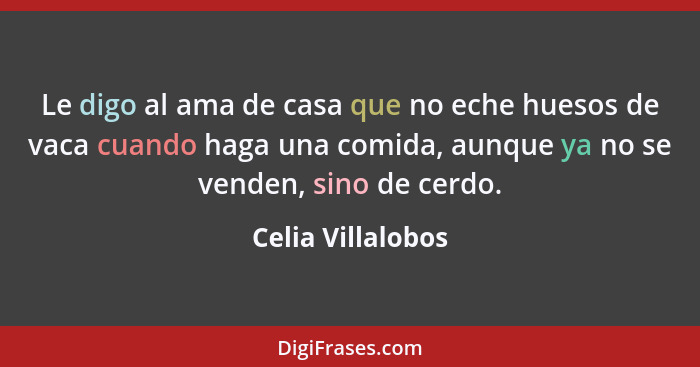 Le digo al ama de casa que no eche huesos de vaca cuando haga una comida, aunque ya no se venden, sino de cerdo.... - Celia Villalobos