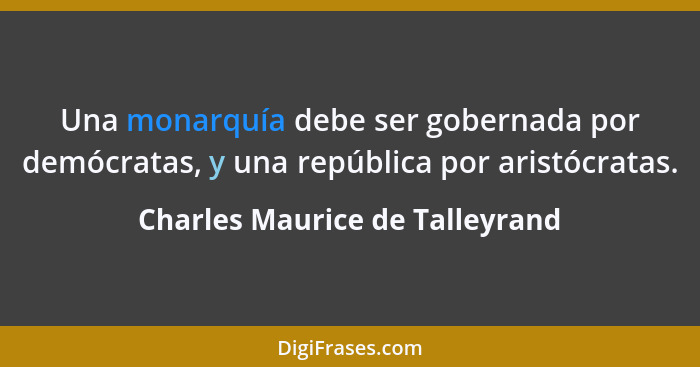 Una monarquía debe ser gobernada por demócratas, y una república por aristócratas.... - Charles Maurice de Talleyrand