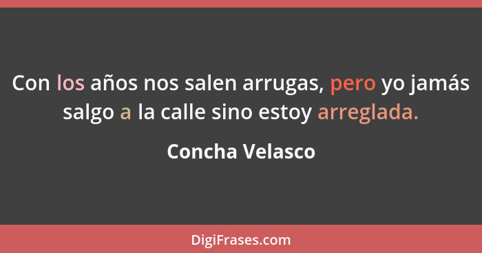 Con los años nos salen arrugas, pero yo jamás salgo a la calle sino estoy arreglada.... - Concha Velasco