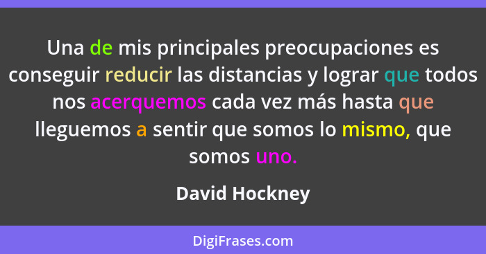 Una de mis principales preocupaciones es conseguir reducir las distancias y lograr que todos nos acerquemos cada vez más hasta que lle... - David Hockney