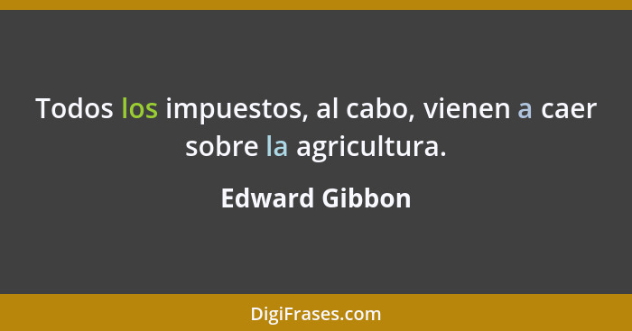 Todos los impuestos, al cabo, vienen a caer sobre la agricultura.... - Edward Gibbon