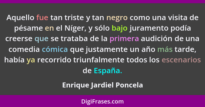 Aquello fue tan triste y tan negro como una visita de pésame en el Níger, y sólo bajo juramento podía creerse que se trataba... - Enrique Jardiel Poncela