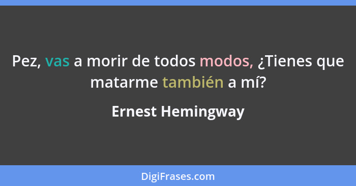 Pez, vas a morir de todos modos, ¿Tienes que matarme también a mí?... - Ernest Hemingway
