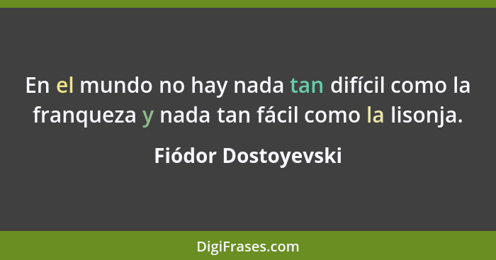 En el mundo no hay nada tan difícil como la franqueza y nada tan fácil como la lisonja.... - Fiódor Dostoyevski