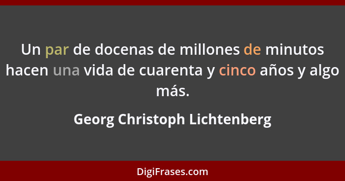 Un par de docenas de millones de minutos hacen una vida de cuarenta y cinco años y algo más.... - Georg Christoph Lichtenberg