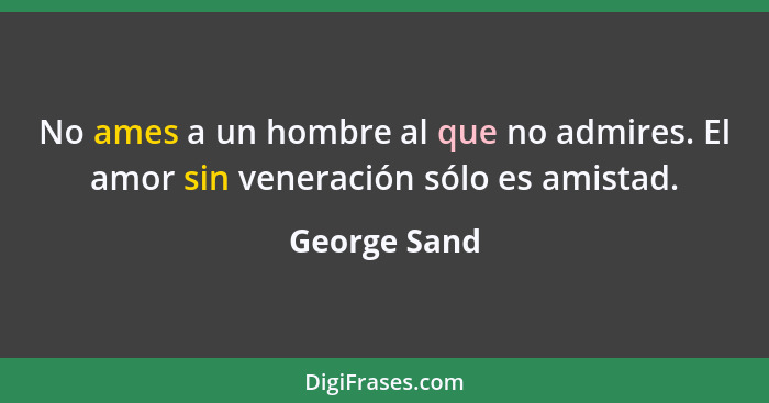 No ames a un hombre al que no admires. El amor sin veneración sólo es amistad.... - George Sand