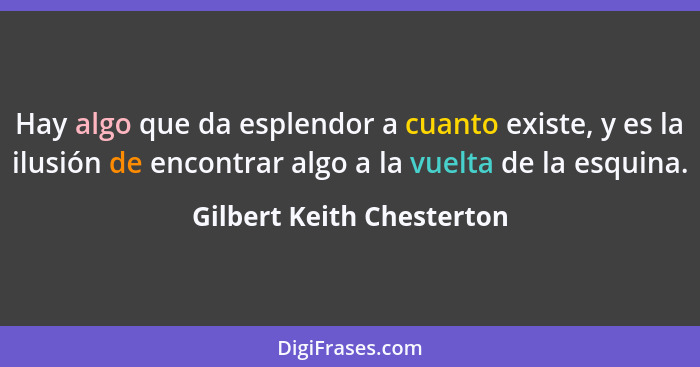 Hay algo que da esplendor a cuanto existe, y es la ilusión de encontrar algo a la vuelta de la esquina.... - Gilbert Keith Chesterton