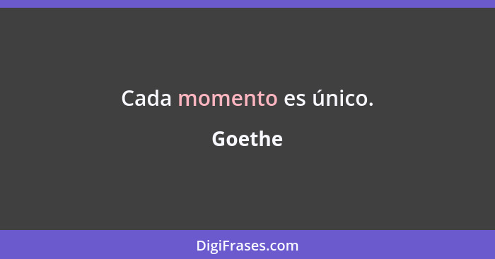 Cada momento es único.... - Goethe