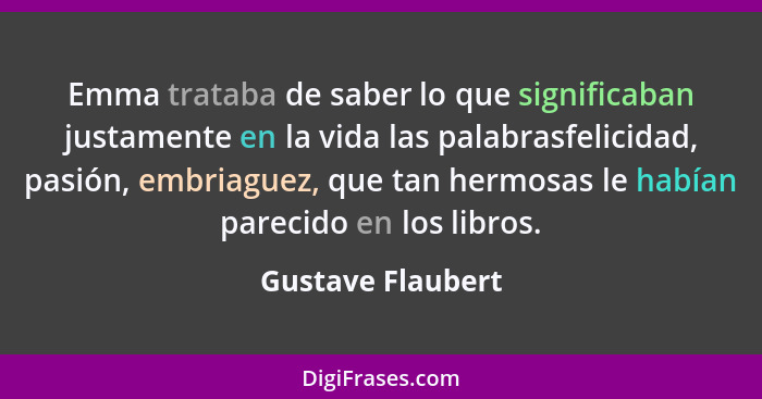 Emma trataba de saber lo que significaban justamente en la vida las palabrasfelicidad, pasión, embriaguez, que tan hermosas le habí... - Gustave Flaubert