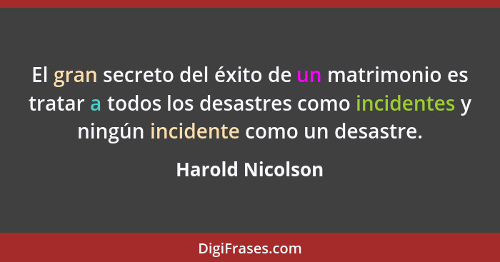 El gran secreto del éxito de un matrimonio es tratar a todos los desastres como incidentes y ningún incidente como un desastre.... - Harold Nicolson