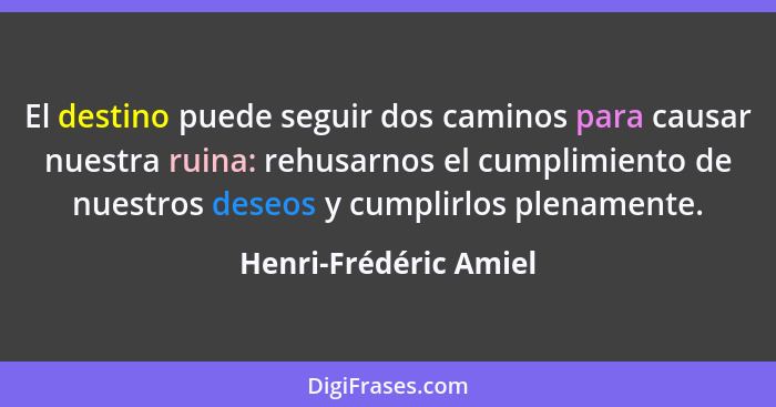 El destino puede seguir dos caminos para causar nuestra ruina: rehusarnos el cumplimiento de nuestros deseos y cumplirlos plena... - Henri-Frédéric Amiel