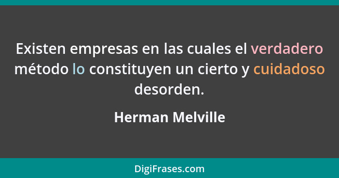 Existen empresas en las cuales el verdadero método lo constituyen un cierto y cuidadoso desorden.... - Herman Melville