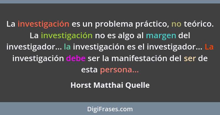 La investigación es un problema práctico, no teórico. La investigación no es algo al margen del investigador... la investigació... - Horst Matthai Quelle