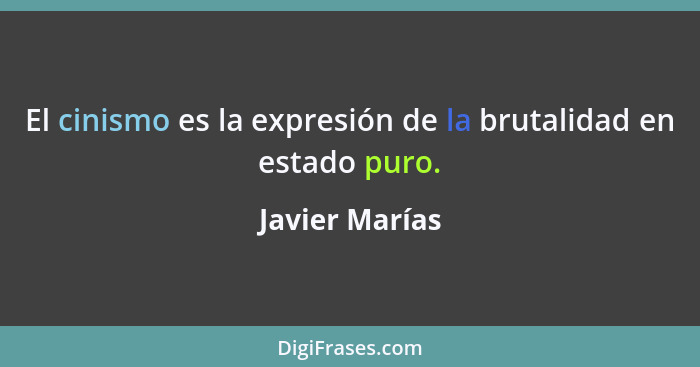 El cinismo es la expresión de la brutalidad en estado puro.... - Javier Marías