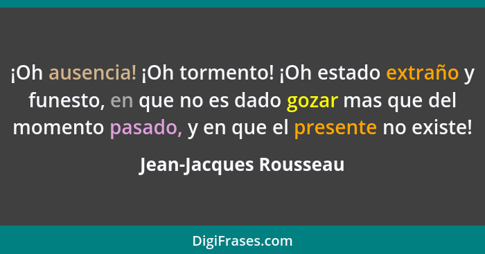 ¡Oh ausencia! ¡Oh tormento! ¡Oh estado extraño y funesto, en que no es dado gozar mas que del momento pasado, y en que el pres... - Jean-Jacques Rousseau