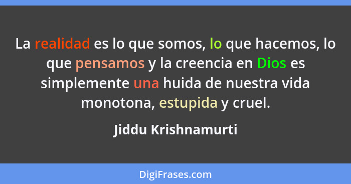 La realidad es lo que somos, lo que hacemos, lo que pensamos y la creencia en Dios es simplemente una huida de nuestra vida monot... - Jiddu Krishnamurti